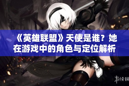 《英雄联盟》天使是谁？她在游戏中的角色与定位解析