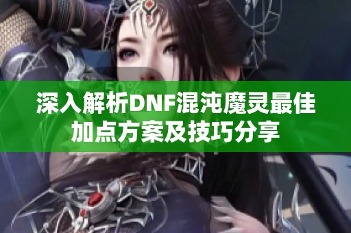 深入解析DNF混沌魔灵最佳加点方案及技巧分享