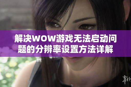 解决WOW游戏无法启动问题的分辨率设置方法详解
