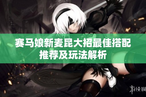 赛马娘新麦昆大招最佳搭配推荐及玩法解析