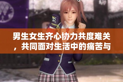 男生女生齐心协力共度难关，共同面对生活中的痛苦与挑战