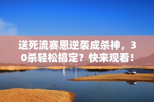 送死流赛恩逆袭成杀神，30杀轻松搞定？快来观看！