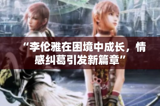 “李伦雅在困境中成长，情感纠葛引发新篇章”