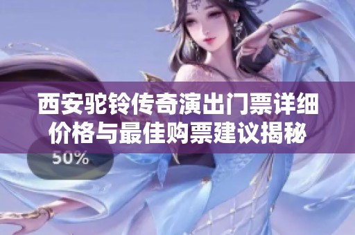 西安驼铃传奇演出门票详细价格与最佳购票建议揭秘
