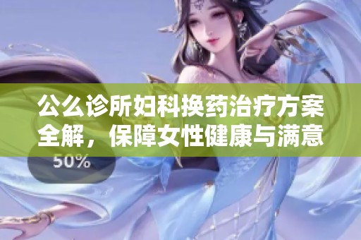 公么诊所妇科换药治疗方案全解，保障女性健康与满意度