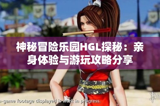 神秘冒险乐园HGL探秘：亲身体验与游玩攻略分享