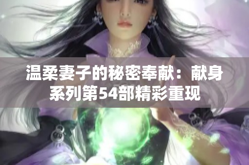 温柔妻子的秘密奉献：献身系列第54部精彩重现