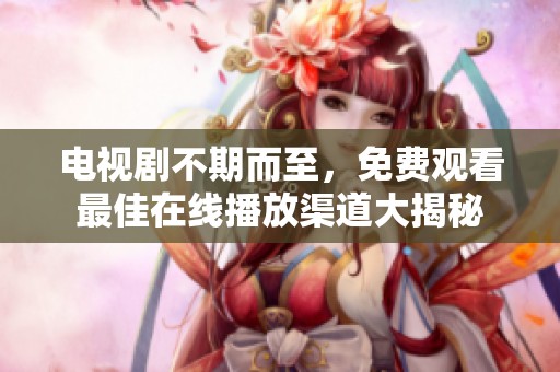 电视剧不期而至，免费观看最佳在线播放渠道大揭秘