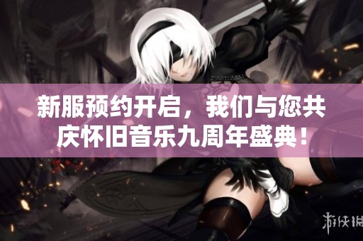新服预约开启，我们与您共庆怀旧音乐九周年盛典！