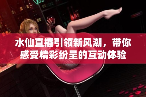 水仙直播引领新风潮，带你感受精彩纷呈的互动体验