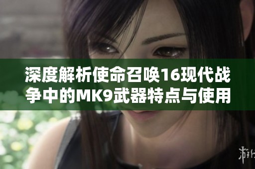 深度解析使命召唤16现代战争中的MK9武器特点与使用技巧