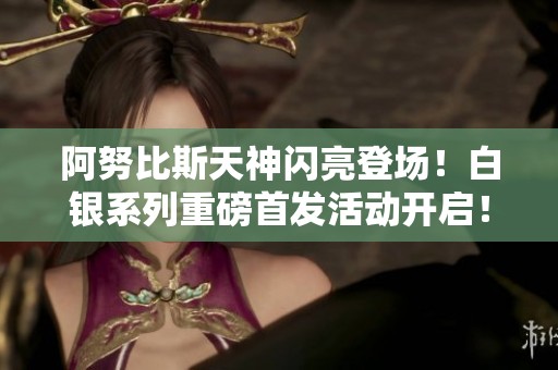 阿努比斯天神闪亮登场！白银系列重磅首发活动开启！