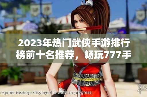 2023年热门武侠手游排行榜前十名推荐，畅玩777手游网顶尖之作