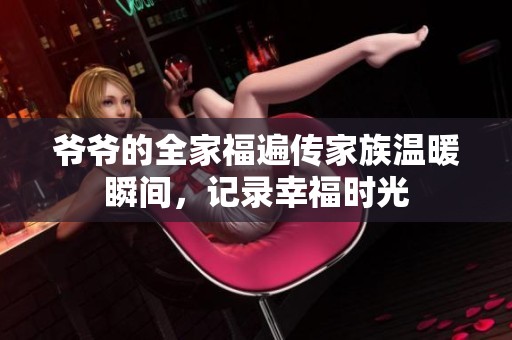 爷爷的全家福遍传家族温暖瞬间，记录幸福时光