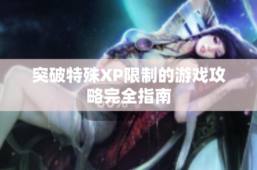 突破特殊XP限制的游戏攻略完全指南