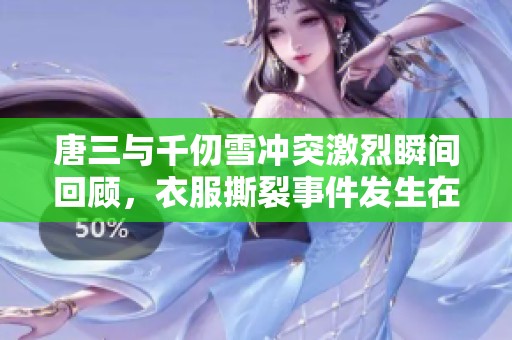 唐三与千仞雪冲突激烈瞬间回顾，衣服撕裂事件发生在哪一集