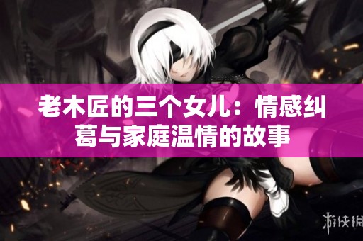 老木匠的三个女儿：情感纠葛与家庭温情的故事