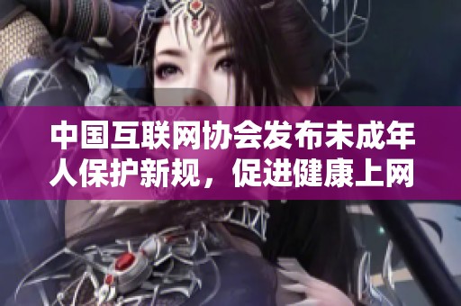 中国互联网协会发布未成年人保护新规，促进健康上网环境