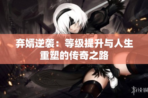 弃婿逆袭：等级提升与人生重塑的传奇之路