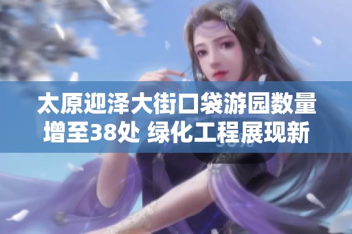 太原迎泽大街口袋游园数量增至38处 绿化工程展现新亮点