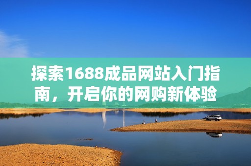 探索1688成品网站入门指南，开启你的网购新体验