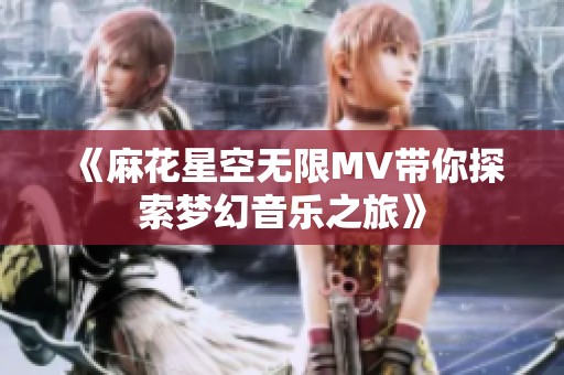 《麻花星空无限MV带你探索梦幻音乐之旅》
