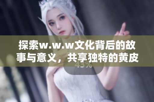 探索w.w.w文化背后的故事与意义，共享独特的黄皮视角体验