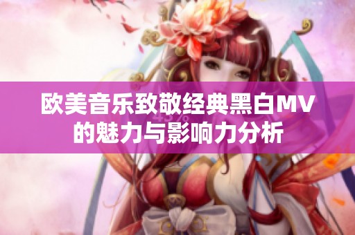 欧美音乐致敬经典黑白MV的魅力与影响力分析