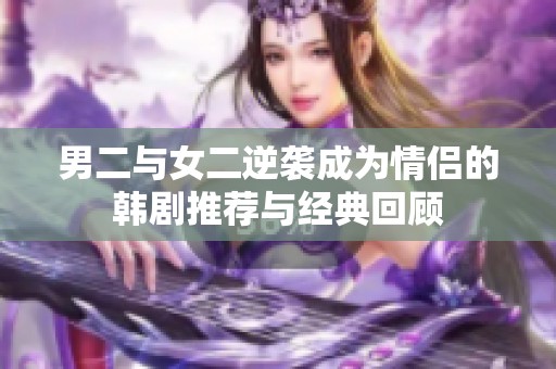 男二与女二逆袭成为情侣的韩剧推荐与经典回顾