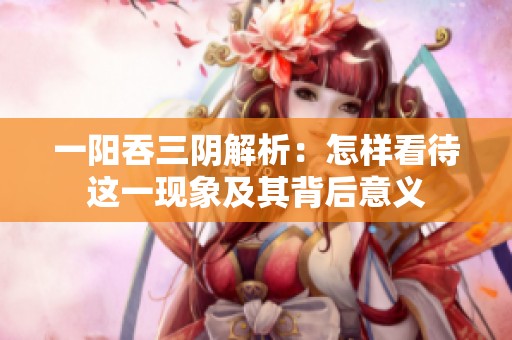 一阳吞三阴解析：怎样看待这一现象及其背后意义