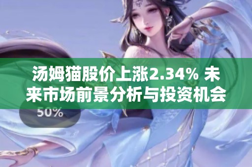 汤姆猫股价上涨2.34% 未来市场前景分析与投资机会探讨