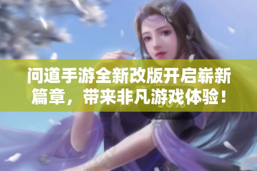 问道手游全新改版开启崭新篇章，带来非凡游戏体验！