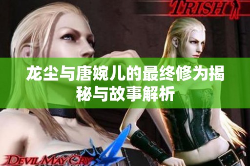 龙尘与唐婉儿的最终修为揭秘与故事解析
