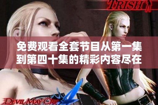 免费观看全套节目从第一集到第四十集的精彩内容尽在此处