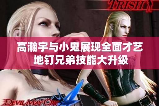 高瀚宇与小鬼展现全面才艺 地钉兄弟技能大升级