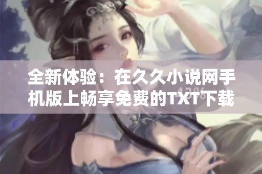 全新体验：在久久小说网手机版上畅享免费的TXT下载服务
