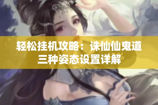 轻松挂机攻略：诛仙仙鬼道三种姿态设置详解