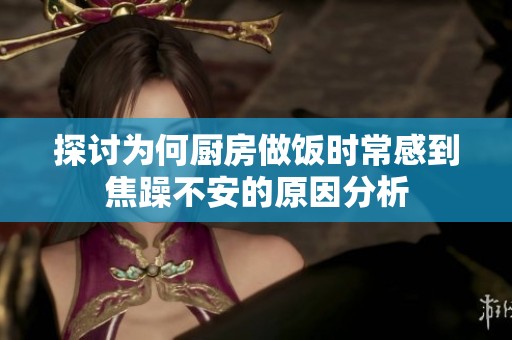 探讨为何厨房做饭时常感到焦躁不安的原因分析