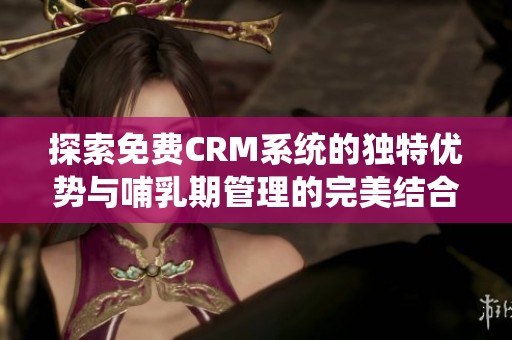 探索免费CRM系统的独特优势与哺乳期管理的完美结合