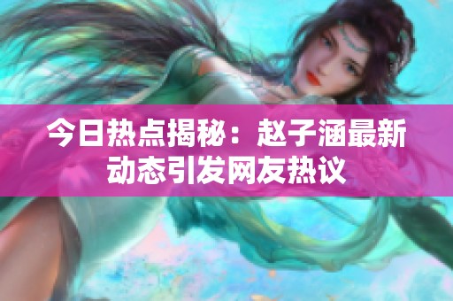 今日热点揭秘：赵子涵最新动态引发网友热议