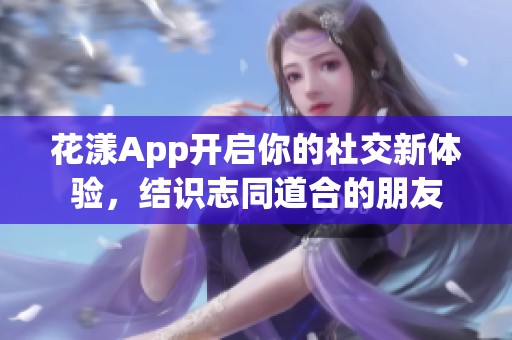 花漾App开启你的社交新体验，结识志同道合的朋友
