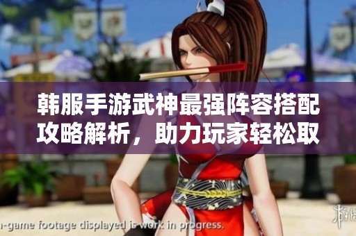 韩服手游武神最强阵容搭配攻略解析，助力玩家轻松取胜