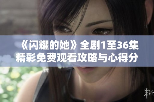 《闪耀的她》全剧1至36集精彩免费观看攻略与心得分享