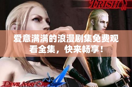 爱意满满的浪漫剧集免费观看全集，快来畅享！