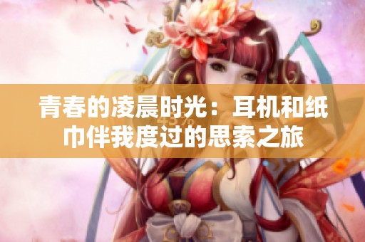 青春的凌晨时光：耳机和纸巾伴我度过的思索之旅