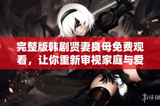 完整版韩剧贤妻良母免费观看，让你重新审视家庭与爱情的关系