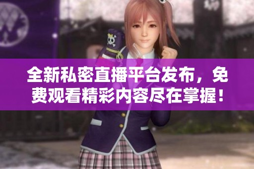 全新私密直播平台发布，免费观看精彩内容尽在掌握！