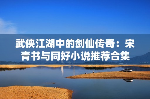 武侠江湖中的剑仙传奇：宋青书与同好小说推荐合集