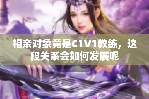 相亲对象竟是C1V1教练，这段关系会如何发展呢