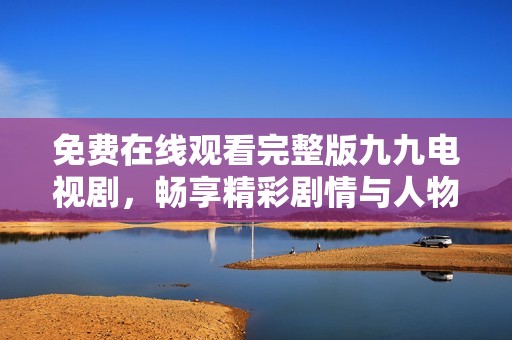 免费在线观看完整版九九电视剧，畅享精彩剧情与人物刻画